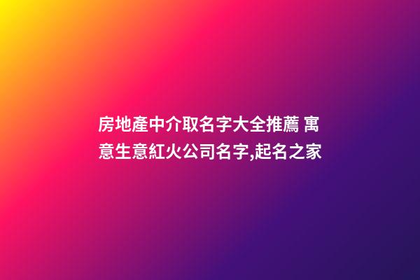 房地產中介取名字大全推薦 寓意生意紅火公司名字,起名之家-第1張-公司起名-玄機派